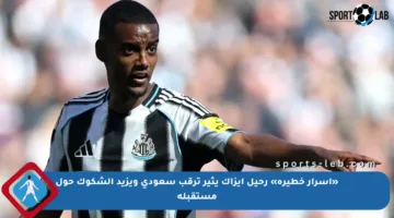 «أسرار خطيرة» رحيل إيزاك يثير ترقب سعودي ويزيد الشكوك حول مستقبله